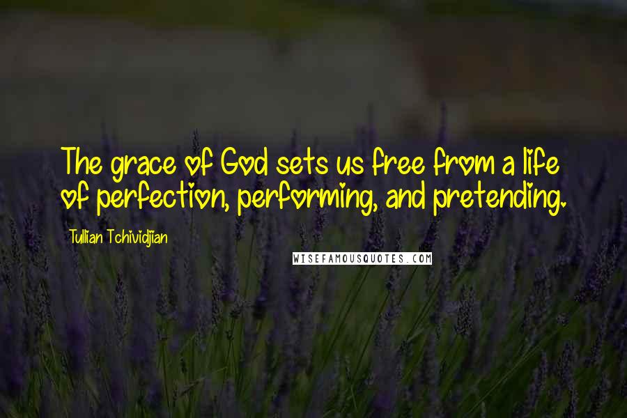 Tullian Tchividjian Quotes: The grace of God sets us free from a life of perfection, performing, and pretending.