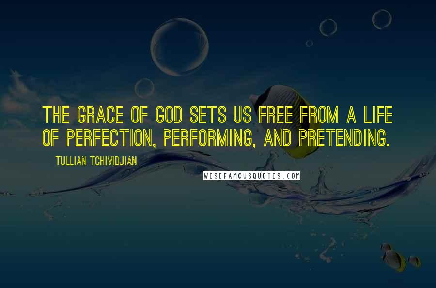 Tullian Tchividjian Quotes: The grace of God sets us free from a life of perfection, performing, and pretending.