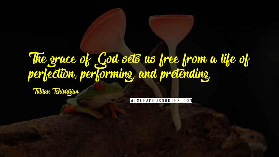 Tullian Tchividjian Quotes: The grace of God sets us free from a life of perfection, performing, and pretending.