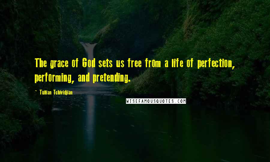 Tullian Tchividjian Quotes: The grace of God sets us free from a life of perfection, performing, and pretending.