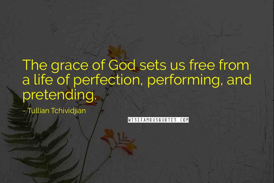 Tullian Tchividjian Quotes: The grace of God sets us free from a life of perfection, performing, and pretending.