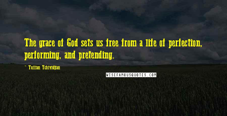 Tullian Tchividjian Quotes: The grace of God sets us free from a life of perfection, performing, and pretending.