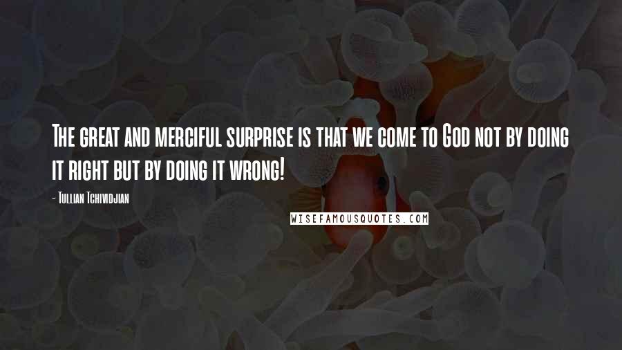 Tullian Tchividjian Quotes: The great and merciful surprise is that we come to God not by doing it right but by doing it wrong!