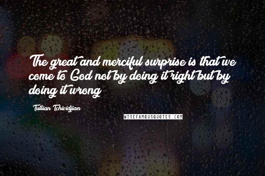 Tullian Tchividjian Quotes: The great and merciful surprise is that we come to God not by doing it right but by doing it wrong!