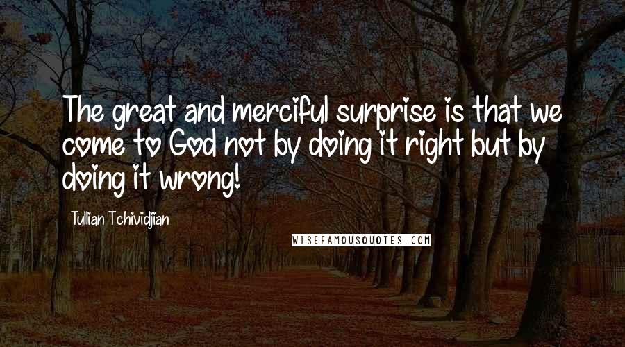 Tullian Tchividjian Quotes: The great and merciful surprise is that we come to God not by doing it right but by doing it wrong!