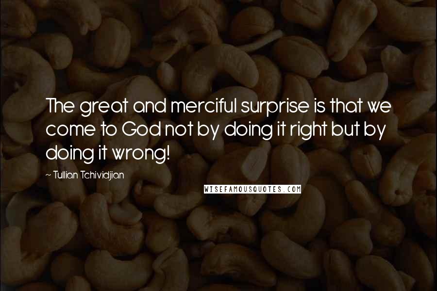 Tullian Tchividjian Quotes: The great and merciful surprise is that we come to God not by doing it right but by doing it wrong!