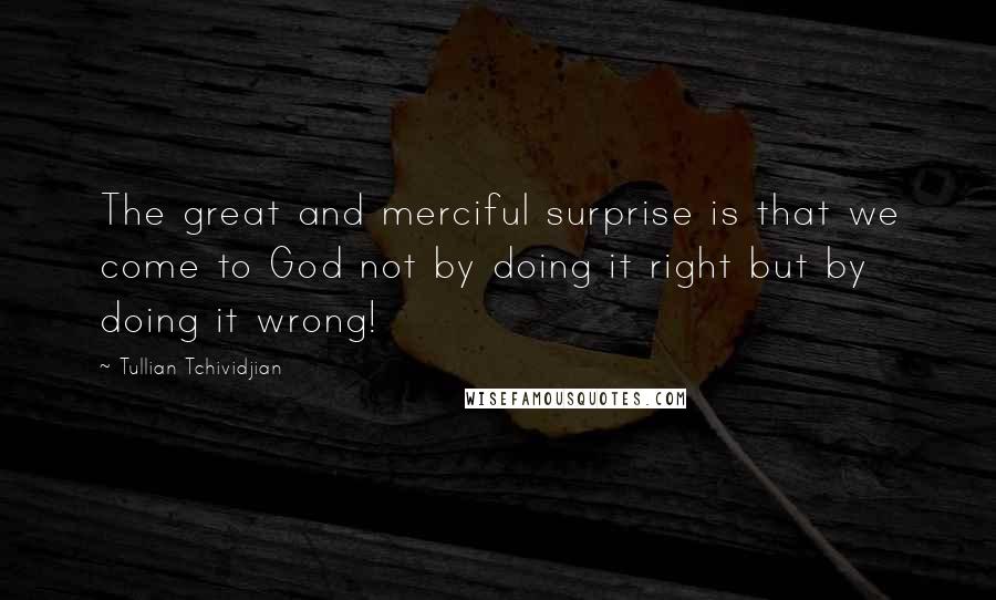 Tullian Tchividjian Quotes: The great and merciful surprise is that we come to God not by doing it right but by doing it wrong!