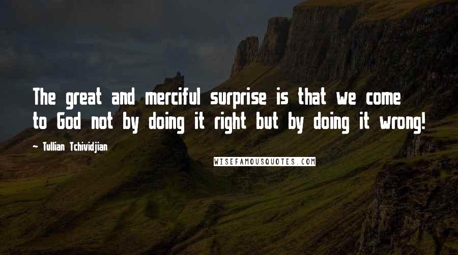 Tullian Tchividjian Quotes: The great and merciful surprise is that we come to God not by doing it right but by doing it wrong!