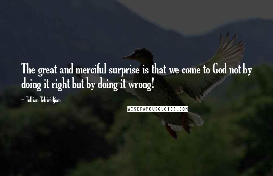 Tullian Tchividjian Quotes: The great and merciful surprise is that we come to God not by doing it right but by doing it wrong!