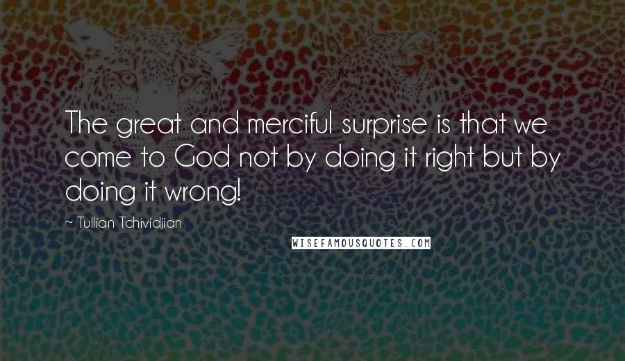 Tullian Tchividjian Quotes: The great and merciful surprise is that we come to God not by doing it right but by doing it wrong!