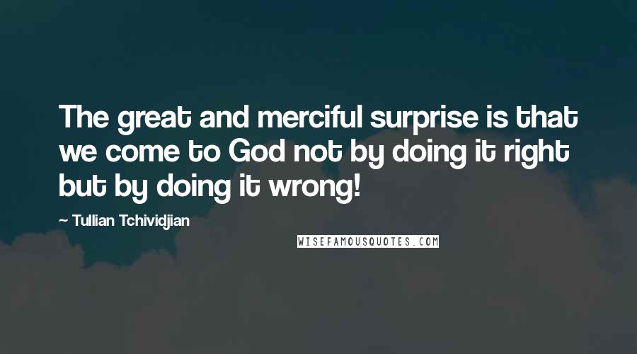 Tullian Tchividjian Quotes: The great and merciful surprise is that we come to God not by doing it right but by doing it wrong!