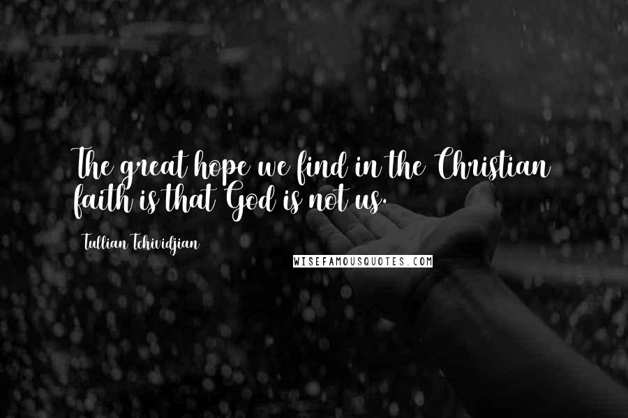 Tullian Tchividjian Quotes: The great hope we find in the Christian faith is that God is not us.