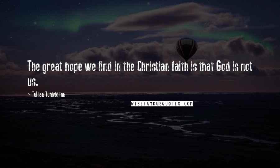 Tullian Tchividjian Quotes: The great hope we find in the Christian faith is that God is not us.