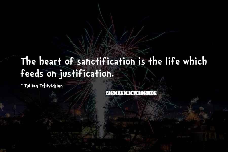 Tullian Tchividjian Quotes: The heart of sanctification is the life which feeds on justification.