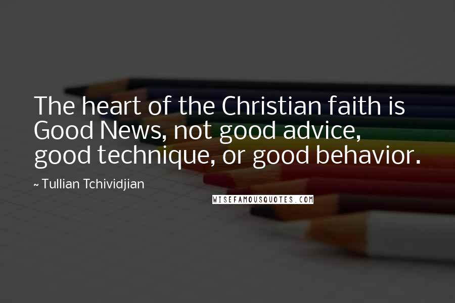 Tullian Tchividjian Quotes: The heart of the Christian faith is Good News, not good advice, good technique, or good behavior.