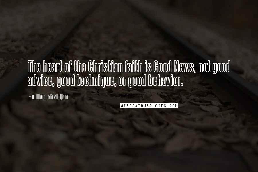 Tullian Tchividjian Quotes: The heart of the Christian faith is Good News, not good advice, good technique, or good behavior.