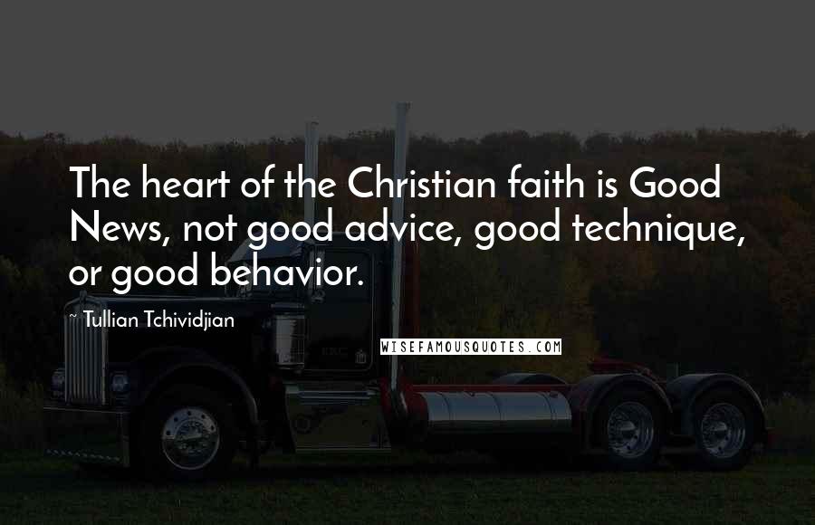 Tullian Tchividjian Quotes: The heart of the Christian faith is Good News, not good advice, good technique, or good behavior.