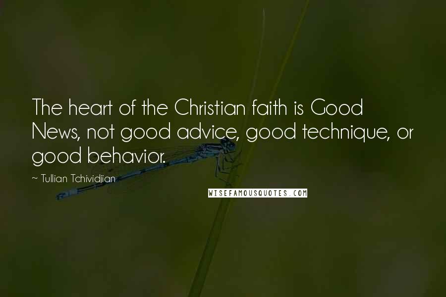 Tullian Tchividjian Quotes: The heart of the Christian faith is Good News, not good advice, good technique, or good behavior.