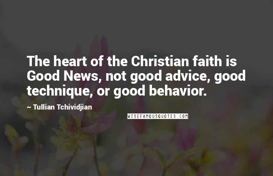 Tullian Tchividjian Quotes: The heart of the Christian faith is Good News, not good advice, good technique, or good behavior.