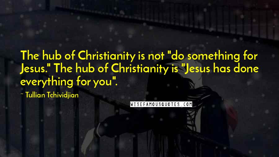 Tullian Tchividjian Quotes: The hub of Christianity is not "do something for Jesus." The hub of Christianity is "Jesus has done everything for you".