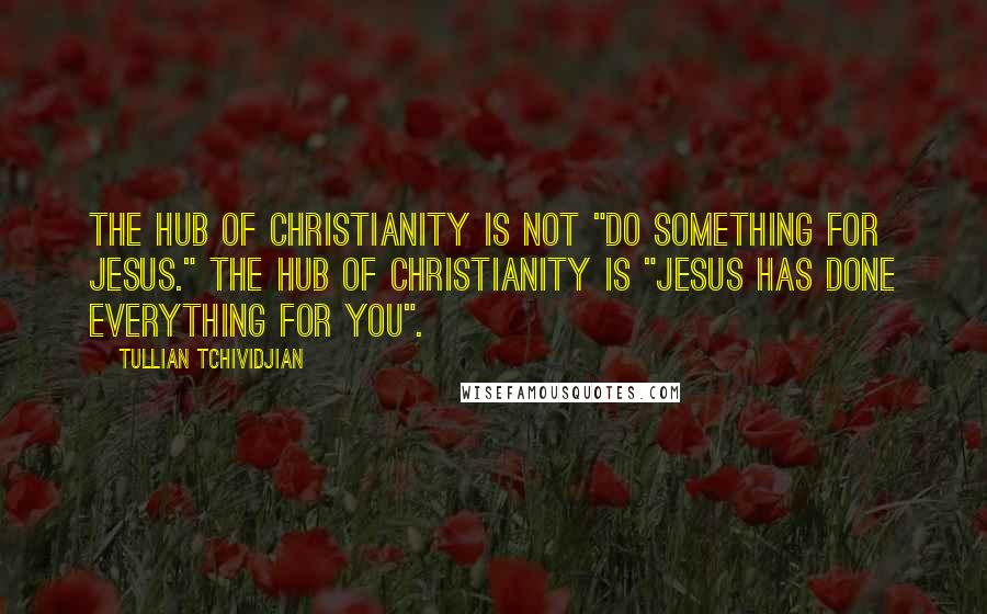 Tullian Tchividjian Quotes: The hub of Christianity is not "do something for Jesus." The hub of Christianity is "Jesus has done everything for you".