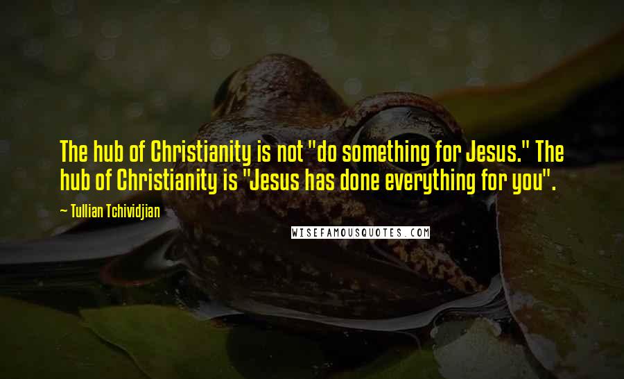 Tullian Tchividjian Quotes: The hub of Christianity is not "do something for Jesus." The hub of Christianity is "Jesus has done everything for you".