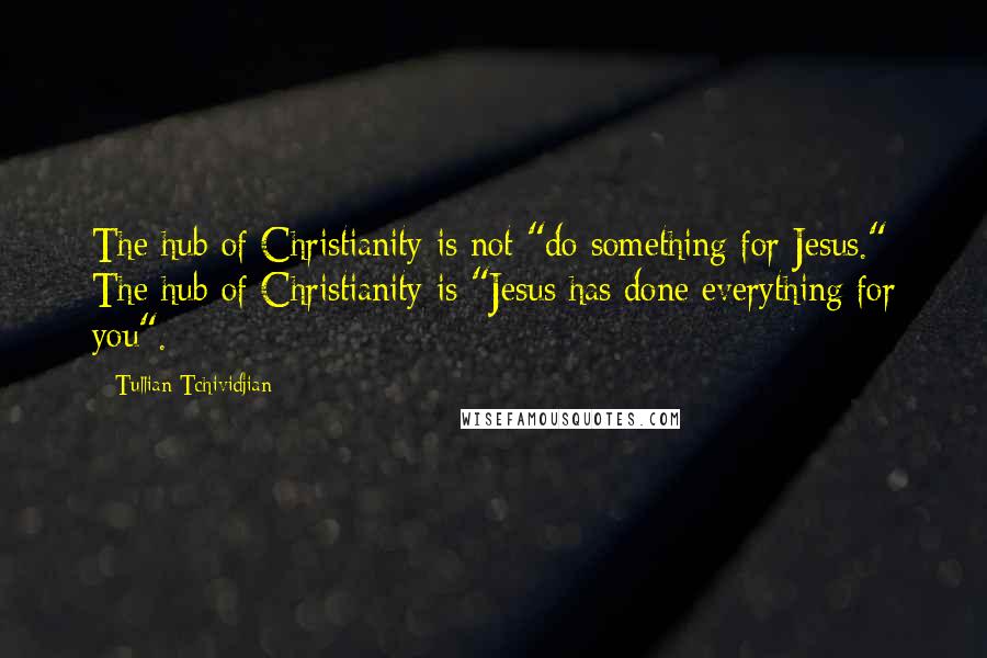 Tullian Tchividjian Quotes: The hub of Christianity is not "do something for Jesus." The hub of Christianity is "Jesus has done everything for you".