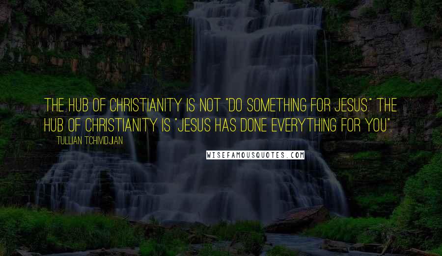 Tullian Tchividjian Quotes: The hub of Christianity is not "do something for Jesus." The hub of Christianity is "Jesus has done everything for you".