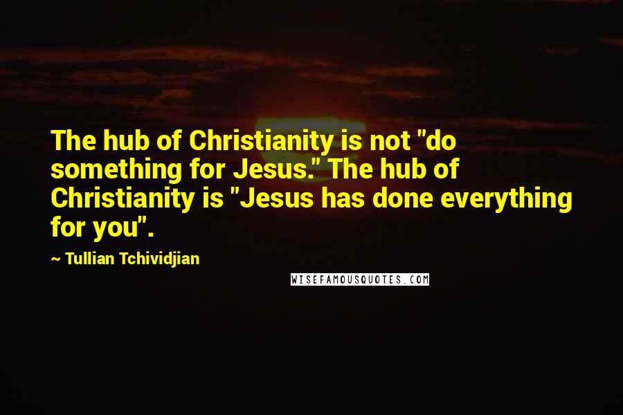 Tullian Tchividjian Quotes: The hub of Christianity is not "do something for Jesus." The hub of Christianity is "Jesus has done everything for you".