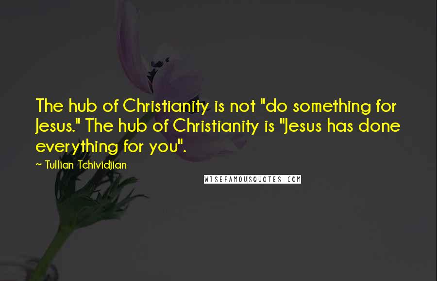 Tullian Tchividjian Quotes: The hub of Christianity is not "do something for Jesus." The hub of Christianity is "Jesus has done everything for you".