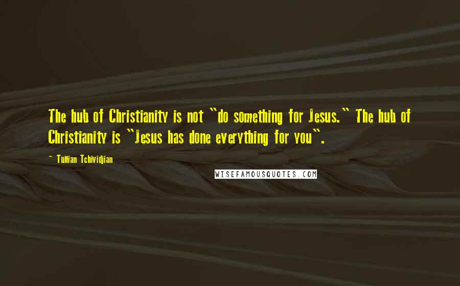 Tullian Tchividjian Quotes: The hub of Christianity is not "do something for Jesus." The hub of Christianity is "Jesus has done everything for you".