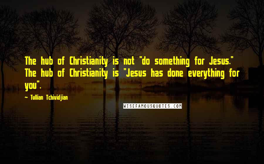 Tullian Tchividjian Quotes: The hub of Christianity is not "do something for Jesus." The hub of Christianity is "Jesus has done everything for you".