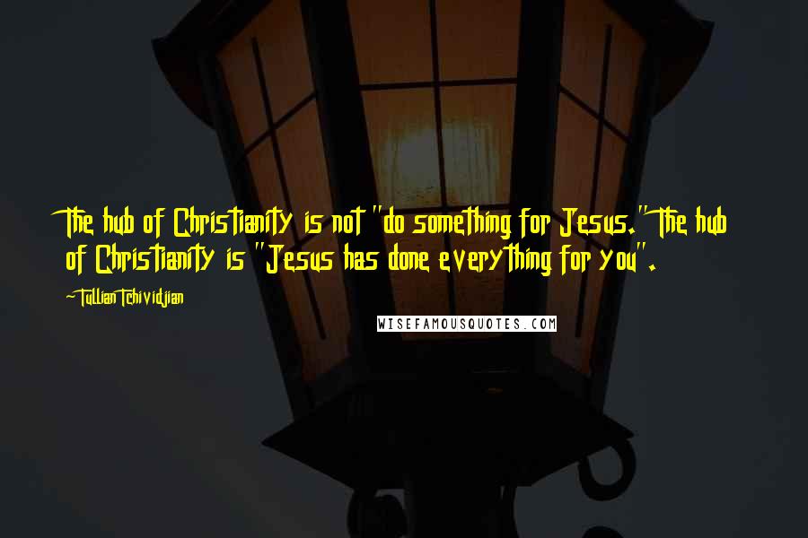 Tullian Tchividjian Quotes: The hub of Christianity is not "do something for Jesus." The hub of Christianity is "Jesus has done everything for you".