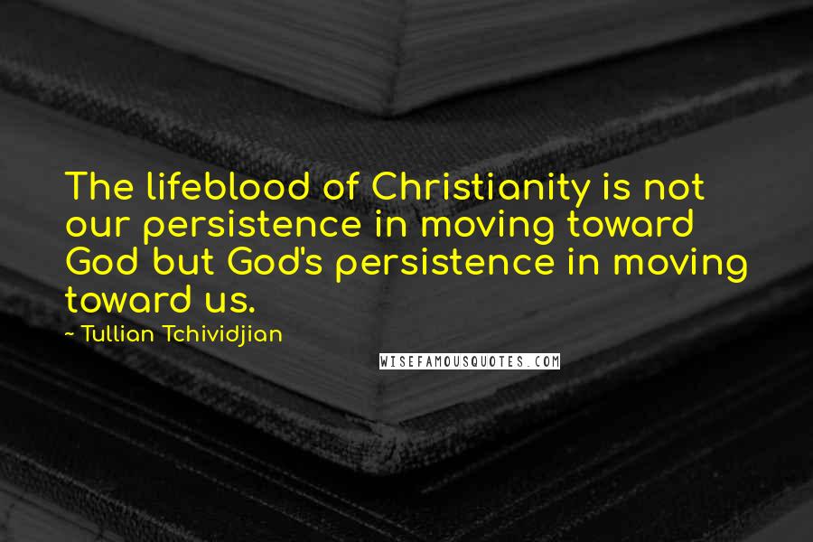 Tullian Tchividjian Quotes: The lifeblood of Christianity is not our persistence in moving toward God but God's persistence in moving toward us.