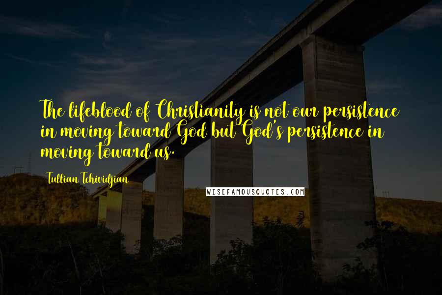 Tullian Tchividjian Quotes: The lifeblood of Christianity is not our persistence in moving toward God but God's persistence in moving toward us.