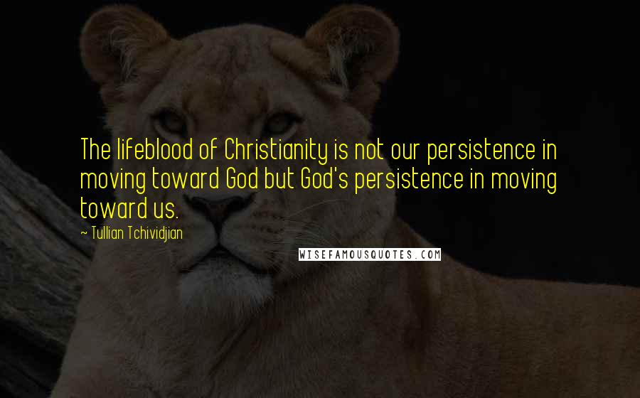 Tullian Tchividjian Quotes: The lifeblood of Christianity is not our persistence in moving toward God but God's persistence in moving toward us.