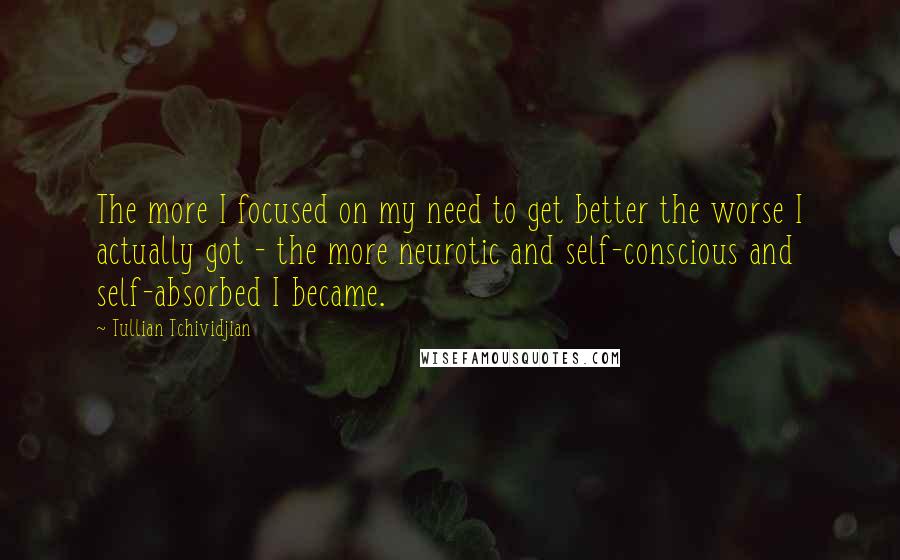 Tullian Tchividjian Quotes: The more I focused on my need to get better the worse I actually got - the more neurotic and self-conscious and self-absorbed I became.