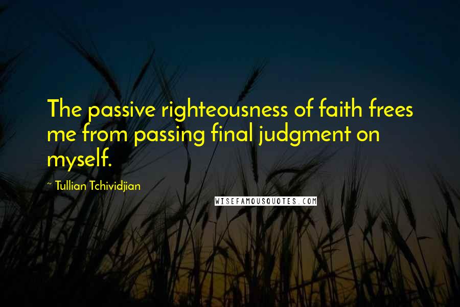 Tullian Tchividjian Quotes: The passive righteousness of faith frees me from passing final judgment on myself.