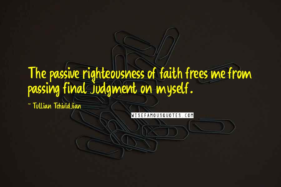 Tullian Tchividjian Quotes: The passive righteousness of faith frees me from passing final judgment on myself.