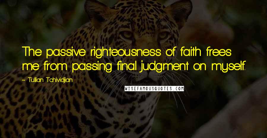 Tullian Tchividjian Quotes: The passive righteousness of faith frees me from passing final judgment on myself.