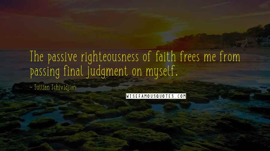 Tullian Tchividjian Quotes: The passive righteousness of faith frees me from passing final judgment on myself.