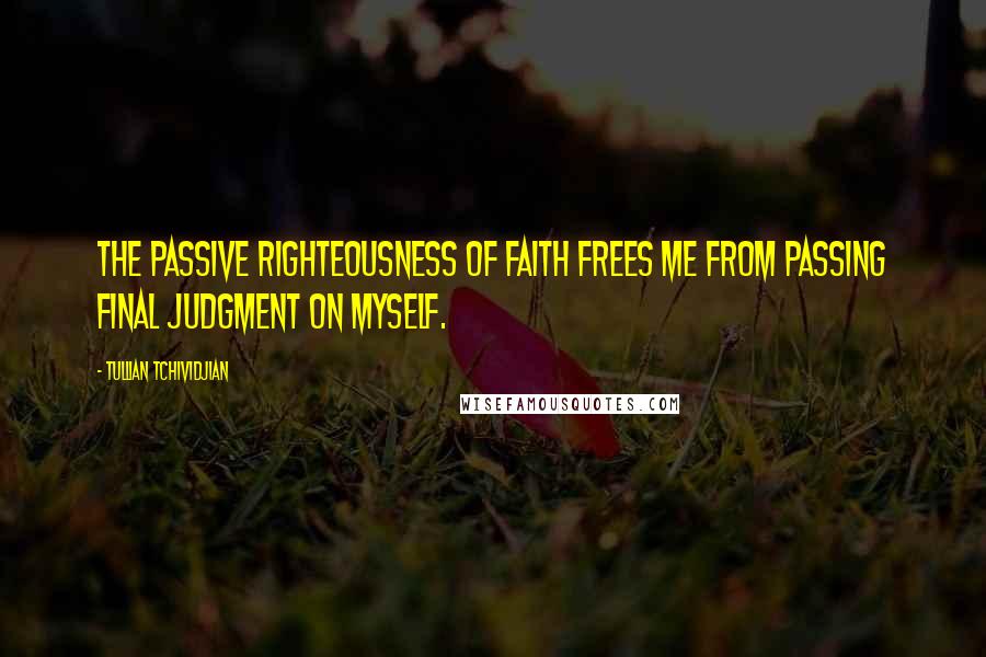 Tullian Tchividjian Quotes: The passive righteousness of faith frees me from passing final judgment on myself.