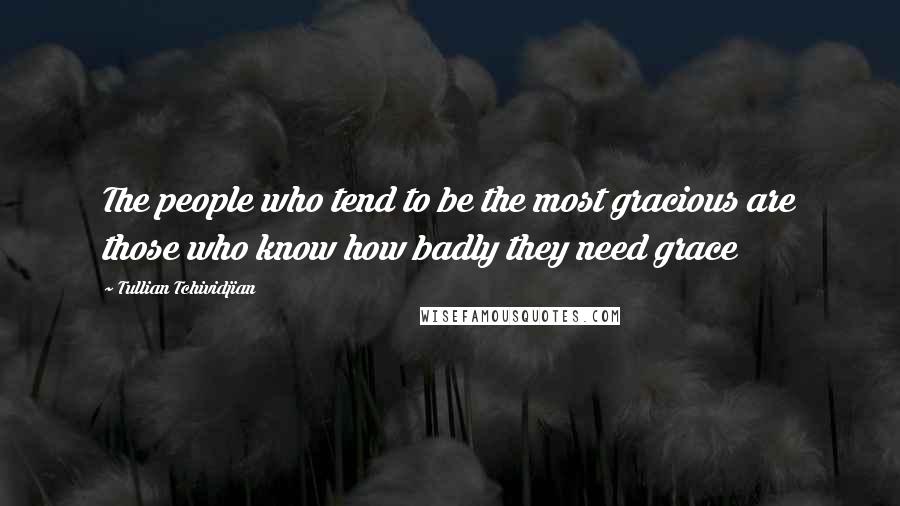 Tullian Tchividjian Quotes: The people who tend to be the most gracious are those who know how badly they need grace