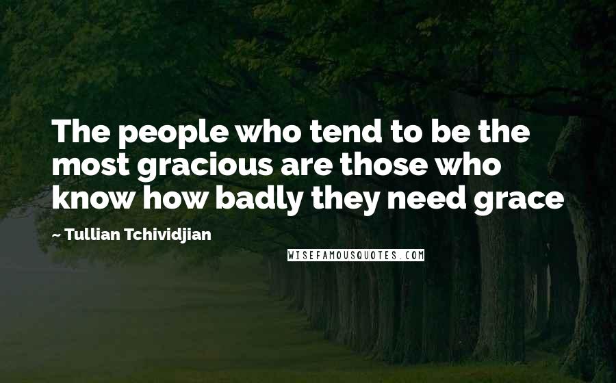 Tullian Tchividjian Quotes: The people who tend to be the most gracious are those who know how badly they need grace