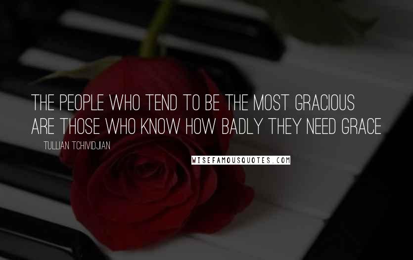 Tullian Tchividjian Quotes: The people who tend to be the most gracious are those who know how badly they need grace