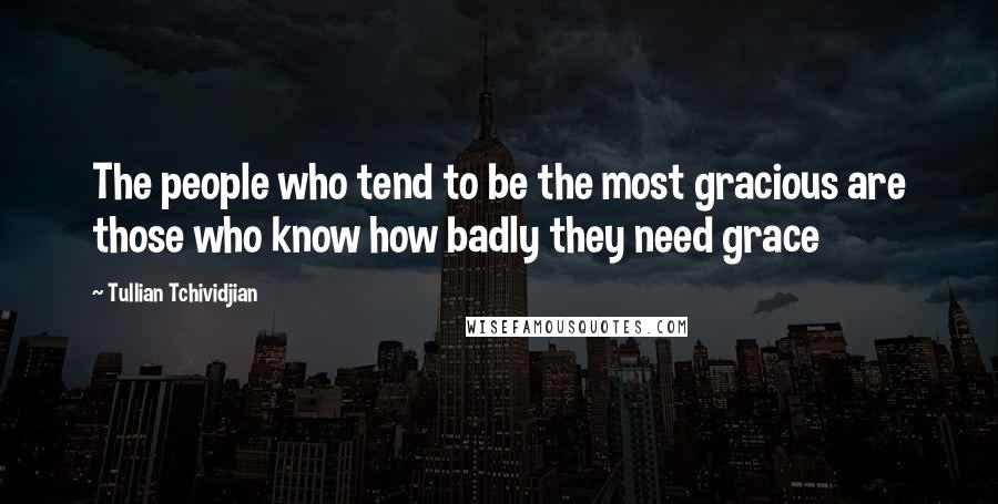 Tullian Tchividjian Quotes: The people who tend to be the most gracious are those who know how badly they need grace