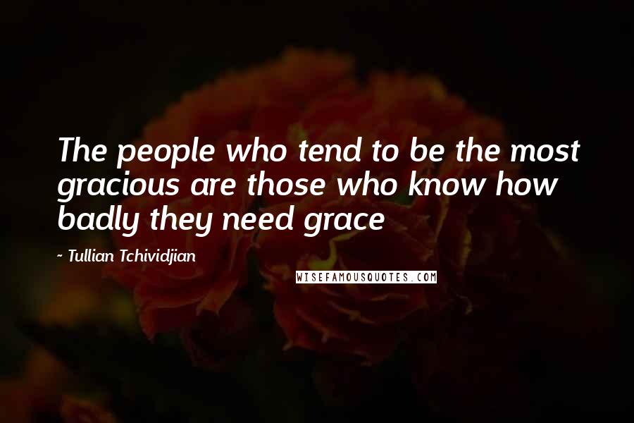 Tullian Tchividjian Quotes: The people who tend to be the most gracious are those who know how badly they need grace