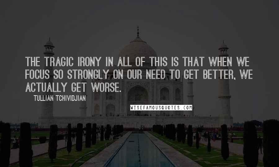 Tullian Tchividjian Quotes: The tragic irony in all of this is that when we focus so strongly on our need to get better, we actually get worse.