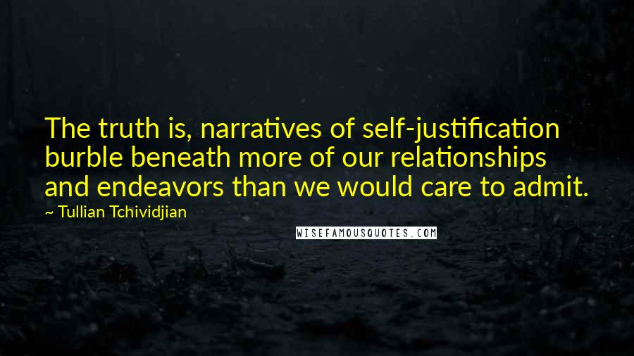 Tullian Tchividjian Quotes: The truth is, narratives of self-justification burble beneath more of our relationships and endeavors than we would care to admit.