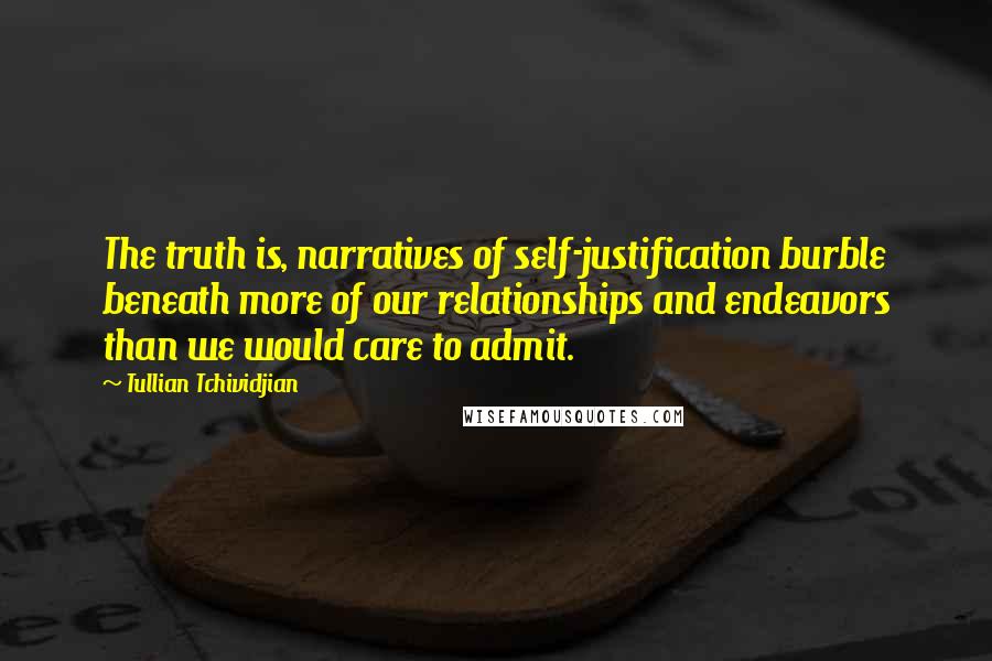 Tullian Tchividjian Quotes: The truth is, narratives of self-justification burble beneath more of our relationships and endeavors than we would care to admit.
